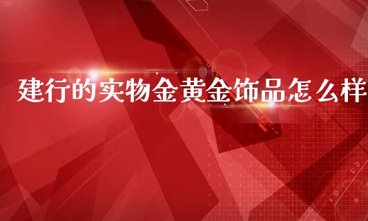 建行的实物金黄金饰品怎么样_https://m.sdyuehang.cn_恒指直播_第1张