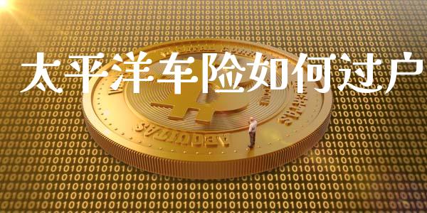 太平洋车险如何过户_https://m.sdyuehang.cn_国际期货恒指直播间_第1张