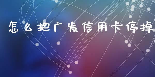 怎么把广发信用卡停掉_https://m.sdyuehang.cn_国际期货恒指直播间_第1张