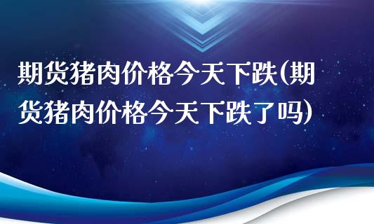期货猪肉价格今天下跌(期货猪肉价格今天下跌了吗)_https://m.sdyuehang.cn_国际期货恒指直播间_第1张