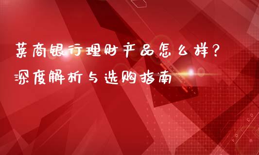 莱商银行理财产品怎么样？深度解析与选购指南_https://m.sdyuehang.cn_德指直播室_第1张