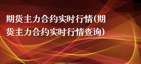 期货主力合约实时行情(期货主力合约实时行情查询)_https://m.sdyuehang.cn_德指直播室_第1张