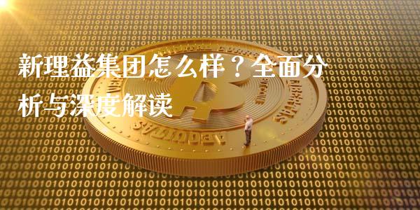 新理益集团怎么样？全面分析与深度解读_https://m.sdyuehang.cn_国际期货恒指直播间_第1张