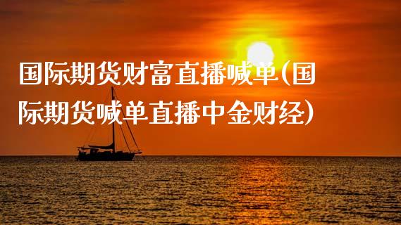 国际期货财富直播喊单(国际期货喊单直播中金财经)_https://m.sdyuehang.cn_纳指直播喊单_第1张