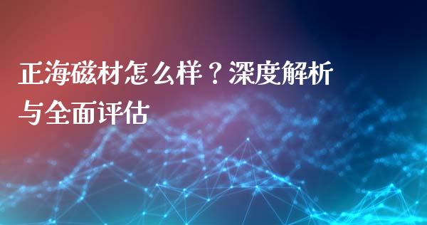 正海磁材怎么样？深度解析与全面评估_https://m.sdyuehang.cn_国际期货恒指直播间_第1张