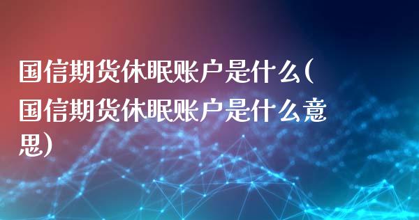 国信期货休眠账户是什么(国信期货休眠账户是什么意思)_https://m.sdyuehang.cn_恒指直播_第1张