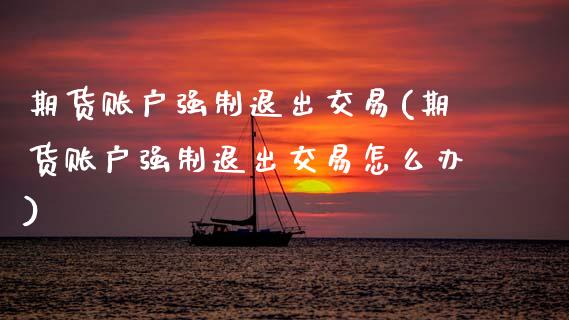 期货账户强制退出交易(期货账户强制退出交易怎么办)_https://m.sdyuehang.cn_德指直播室_第1张