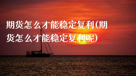 期货怎么才能稳定复利(期货怎么才能稳定复利呢)_https://m.sdyuehang.cn_国际期货恒指直播间_第1张