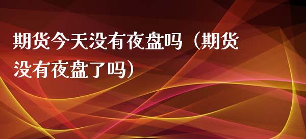 期货今天没有夜盘吗（期货没有夜盘了吗）_https://m.sdyuehang.cn_纳指直播喊单_第1张