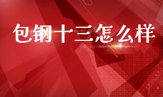 包钢十三怎么样_https://m.sdyuehang.cn_恒指直播_第1张
