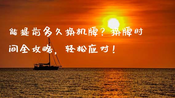 能提前多久换机牌？换牌时间全攻略，轻松应对！_https://m.sdyuehang.cn_纳指直播喊单_第1张