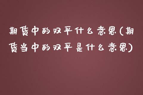 期货中的双平什么意思(期货当中的双平是什么意思)_https://m.sdyuehang.cn_纳指直播喊单_第1张