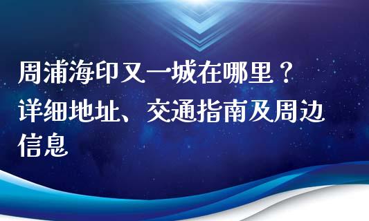 周浦海印又一城在哪里？ 详细地址、交通指南及周边信息_https://m.sdyuehang.cn_德指直播室_第1张