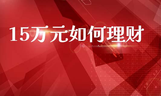 15万元如何理财_https://m.sdyuehang.cn_恒指直播_第1张