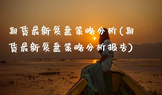 期货最新复盘策略分析(期货最新复盘策略分析报告)_https://m.sdyuehang.cn_国际期货恒指直播间_第1张