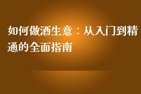 如何做酒生意:从入门到精通的全面指南_纳指直播喊单_第1张_恒指直播_国际期货恒指直播间_德指直播室_纳指直播喊单 如何做酒生意:从入门到精通的全面指南_https://m.sdyuehang.cn_纳指直播喊单_第1张
