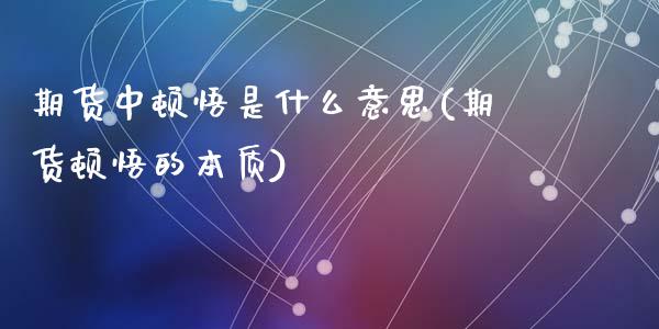 期货中顿悟是什么意思(期货顿悟的本质)_https://m.sdyuehang.cn_德指直播室_第1张
