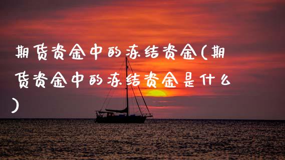 期货资金中的冻结资金(期货资金中的冻结资金是什么)_https://m.sdyuehang.cn_德指直播室_第1张