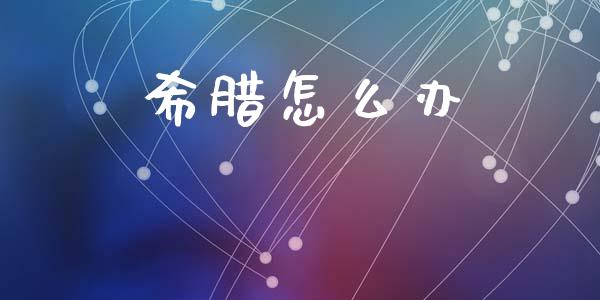 希腊怎么办_https://m.sdyuehang.cn_恒指直播_第1张