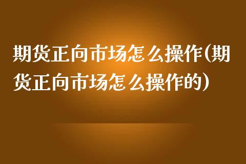 期货正向市场怎么操作(期货正向市场怎么操作的)_https://m.sdyuehang.cn_国际期货恒指直播间_第1张