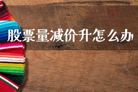 股票量减价升怎么办_https://m.sdyuehang.cn_恒指直播_第1张