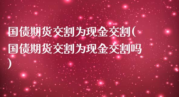 国债期货交割为现金交割(国债期货交割为现金交割吗)_https://m.sdyuehang.cn_德指直播室_第1张