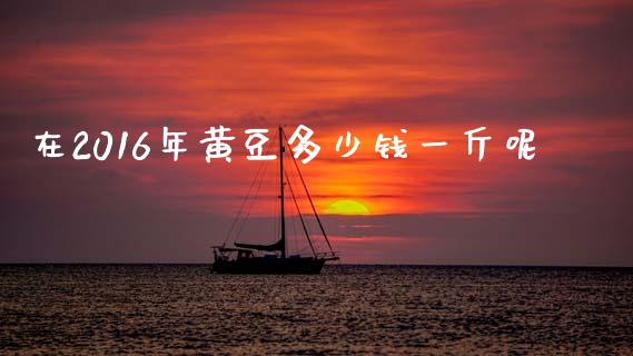 在2016年黄豆多少钱一斤呢_https://m.sdyuehang.cn_德指直播室_第1张
