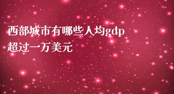 西部城市有哪些人均gdp超过一万美元_https://m.sdyuehang.cn_恒指直播_第1张