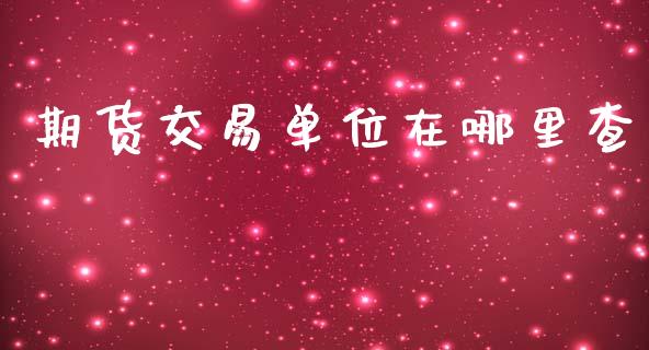 期货交易单位在哪里查_https://m.sdyuehang.cn_德指直播室_第1张