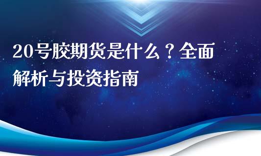 20号胶期货是什么？全面解析与投资指南_https://m.sdyuehang.cn_德指直播室_第1张