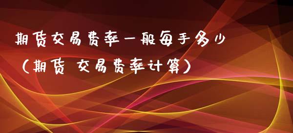 期货交易费率一般每手多少（期货 交易费率计算）_https://m.sdyuehang.cn_国际期货恒指直播间_第1张