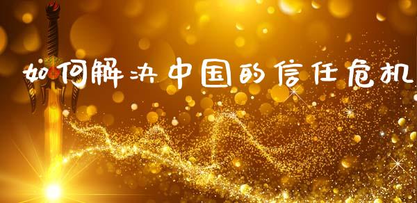 如何解决中国的信任危机_https://m.sdyuehang.cn_恒指直播_第1张