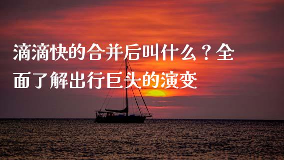 滴滴快的合并后叫什么？全面了解出行巨头的演变_https://m.sdyuehang.cn_恒指直播_第1张