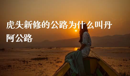 虎头新修的公路为什么叫丹阿公路_https://m.sdyuehang.cn_恒指直播_第1张
