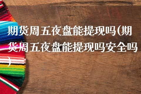 期货周五夜盘能提现吗(期货周五夜盘能提现吗安全吗)_https://m.sdyuehang.cn_纳指直播喊单_第1张