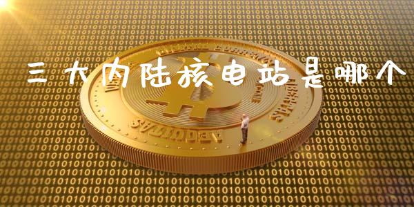 三大内陆核电站是哪个_https://m.sdyuehang.cn_国际期货恒指直播间_第1张