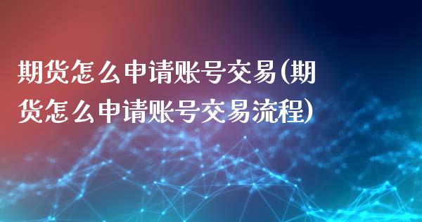 期货怎么申请账号交易(期货怎么申请账号交易流程)_https://m.sdyuehang.cn_纳指直播喊单_第1张