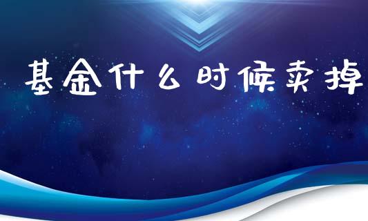 基金什么时候卖掉_https://m.sdyuehang.cn_德指直播室_第1张