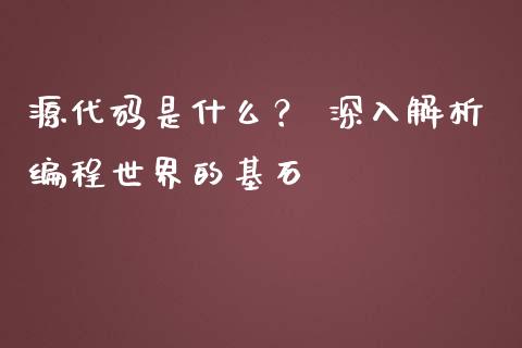 源代码是什么？ 深入解析编程世界的基石_https://m.sdyuehang.cn_国际期货恒指直播间_第1张