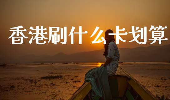 香港刷什么卡划算_https://m.sdyuehang.cn_纳指直播喊单_第1张