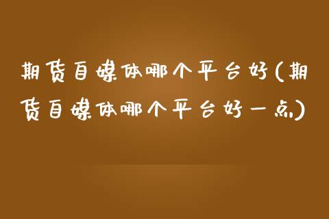 期货自媒体哪个平台好(期货自媒体哪个平台好一点)_https://m.sdyuehang.cn_恒指直播_第1张