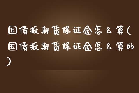 国债抵期货保证金怎么算(国债抵期货保证金怎么算的)_https://m.sdyuehang.cn_德指直播室_第1张