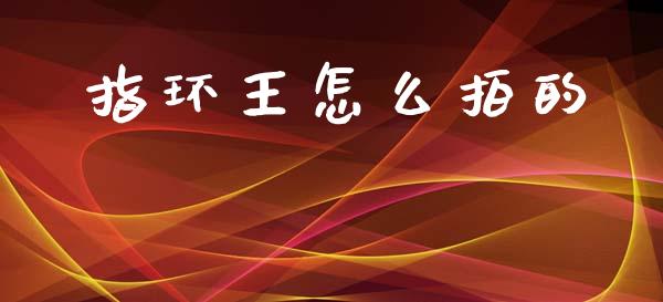 指环王怎么拍的_https://m.sdyuehang.cn_国际期货恒指直播间_第1张