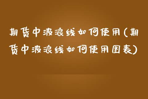 期货中波浪线如何使用(期货中波浪线如何使用图表)_https://m.sdyuehang.cn_恒指直播_第1张