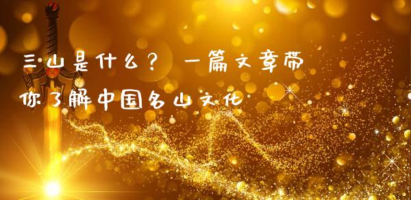 三山是什么？ 一篇文章带你了解中国名山文化_https://m.sdyuehang.cn_恒指直播_第1张