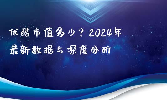 优酷市值多少？2024年最新数据与深度分析_https://m.sdyuehang.cn_恒指直播_第1张