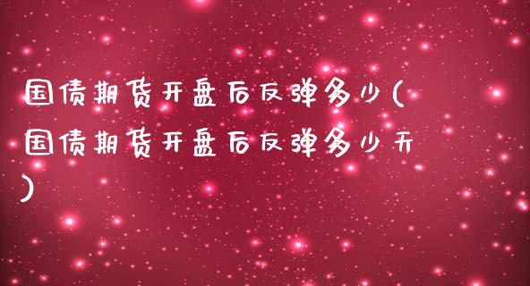 国债期货开盘后反弹多少(国债期货开盘后反弹多少天)_https://m.sdyuehang.cn_德指直播室_第1张