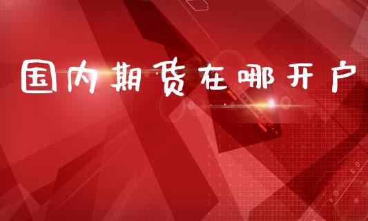 国内期货在哪开户_https://m.sdyuehang.cn_国际期货恒指直播间_第1张
