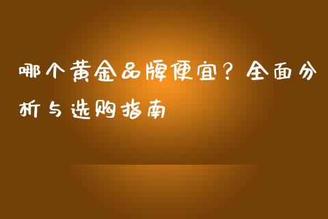 哪个黄金品牌便宜？全面分析与选购指南_https://m.sdyuehang.cn_纳指直播喊单_第1张
