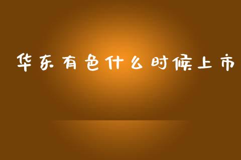 华东有色什么时候上市_https://m.sdyuehang.cn_国际期货恒指直播间_第1张